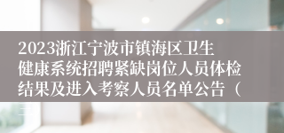 2023浙江宁波市镇海区卫生健康系统招聘紧缺岗位人员体检结果及进入考察人员名单公告（三）