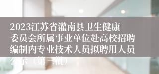 2023江苏省灌南县卫生健康委员会所属事业单位赴高校招聘编制内专业技术人员拟聘用人员公示（第三批）