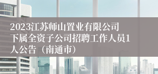 2023江苏师山置业有限公司下属全资子公司招聘工作人员1人公告（南通市）