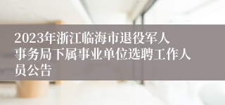 2023年浙江临海市退役军人事务局下属事业单位选聘工作人员公告