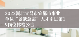 2022湖北宜昌市宜都市事业单位“紧缺急需”人才引进第19岗位体检公告