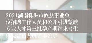 2021湖南株洲市攸县事业单位招聘工作人员和公开引进紧缺专业人才第三批孕产期结束考生体检合格人员名单公示