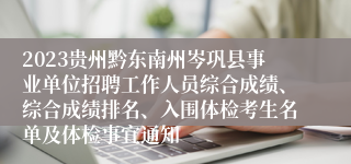 2023贵州黔东南州岑巩县事业单位招聘工作人员综合成绩、综合成绩排名、入围体检考生名单及体检事宜通知