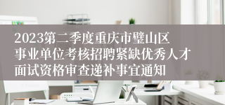 2023第二季度重庆市璧山区事业单位考核招聘紧缺优秀人才面试资格审查递补事宜通知