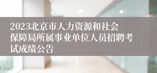 2023北京市人力资源和社会保障局所属事业单位人员招聘考试成绩公告