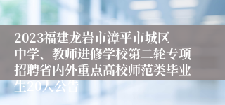 2023福建龙岩市漳平市城区中学、教师进修学校第二轮专项招聘省内外重点高校师范类毕业生20人公告