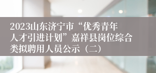 2023山东济宁市“优秀青年人才引进计划”嘉祥县岗位综合类拟聘用人员公示（二）