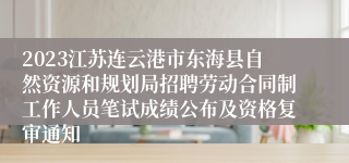 2023江苏连云港市东海县自然资源和规划局招聘劳动合同制工作人员笔试成绩公布及资格复审通知