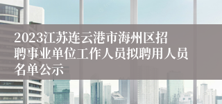 2023江苏连云港市海州区招聘事业单位工作人员拟聘用人员名单公示