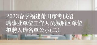 2023春季福建莆田市考试招聘事业单位工作人员城厢区单位拟聘人选名单公示(二）