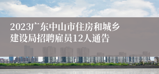 2023广东中山市住房和城乡建设局招聘雇员12人通告