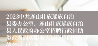 2023中共连山壮族瑶族自治县委办公室、连山壮族瑶族自治县人民政府办公室招聘行政辅助类政府购买服务人员岗位面试成绩公示（广东）