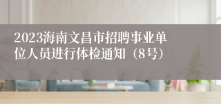 2023海南文昌市招聘事业单位人员进行体检通知（8号）