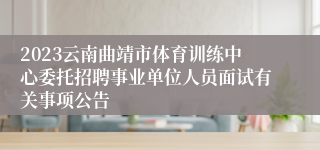 2023云南曲靖市体育训练中心委托招聘事业单位人员面试有关事项公告