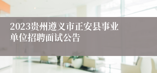 2023贵州遵义市正安县事业单位招聘面试公告