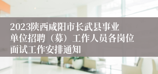 2023陕西咸阳市长武县事业单位招聘（募）工作人员各岗位面试工作安排通知