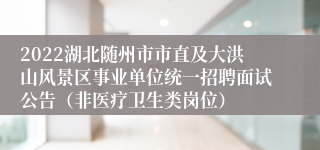 2022湖北随州市市直及大洪山风景区事业单位统一招聘面试公告（非医疗卫生类岗位）