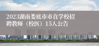 2023湖南娄底市市直学校招聘教师（校医）15人公告