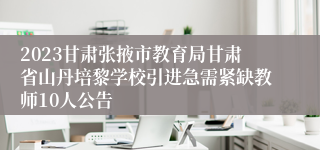 2023甘肃张掖市教育局甘肃省山丹培黎学校引进急需紧缺教师10人公告