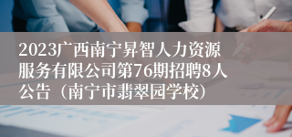 2023广西南宁昇智人力资源服务有限公司第76期招聘8人公告（南宁市翡翠园学校）