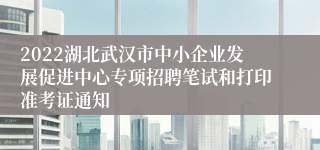 2022湖北武汉市中小企业发展促进中心专项招聘笔试和打印准考证通知