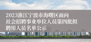 2023浙江宁波市海曙区面向社会招聘事业单位人员第四批拟聘用人员名单公示