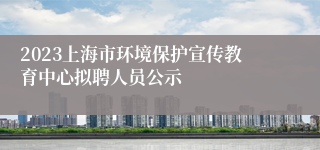 2023上海市环境保护宣传教育中心拟聘人员公示