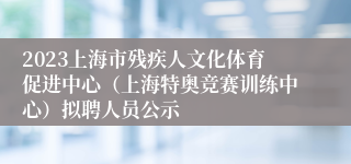 2023上海市残疾人文化体育促进中心（上海特奥竞赛训练中心）拟聘人员公示