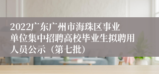 2022广东广州市海珠区事业单位集中招聘高校毕业生拟聘用人员公示（第七批）