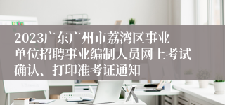 2023广东广州市荔湾区事业单位招聘事业编制人员网上考试确认、打印准考证通知