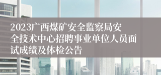 2023广西煤矿安全监察局安全技术中心招聘事业单位人员面试成绩及体检公告