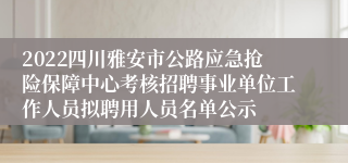 2022四川雅安市公路应急抢险保障中心考核招聘事业单位工作人员拟聘用人员名单公示