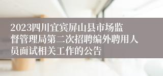 2023四川宜宾屏山县市场监督管理局第二次招聘编外聘用人员面试相关工作的公告