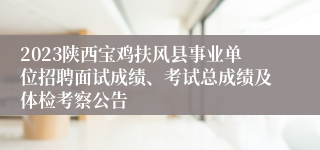 2023陕西宝鸡扶风县事业单位招聘面试成绩、考试总成绩及体检考察公告