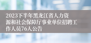 2023下半年黑龙江省人力资源和社会保障厅事业单位招聘工作人员76人公告