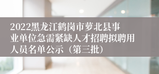 2022黑龙江鹤岗市萝北县事业单位急需紧缺人才招聘拟聘用人员名单公示（第三批）