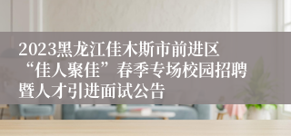 2023黑龙江佳木斯市前进区“佳人聚佳”春季专场校园招聘暨人才引进面试公告