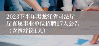 2023下半年黑龙江省司法厅厅直属事业单位招聘17人公告（含医疗岗1人）