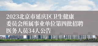 2023北京市延庆区卫生健康委员会所属事业单位第四批招聘医务人员34人公告