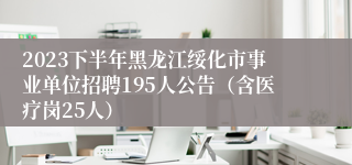 2023下半年黑龙江绥化市事业单位招聘195人公告（含医疗岗25人）