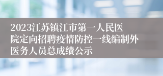 2023江苏镇江市第一人民医院定向招聘疫情防控一线编制外医务人员总成绩公示