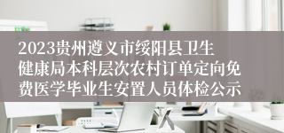 2023贵州遵义市绥阳县卫生健康局本科层次农村订单定向免费医学毕业生安置人员体检公示