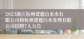 2023浙江杭州建德自来水有限公司和杭州建德污水处理有限公司招聘7人公告