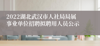 2022湖北武汉市人社局局属事业单位招聘拟聘用人员公示