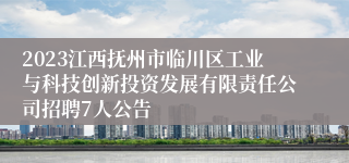 2023江西抚州市临川区工业与科技创新投资发展有限责任公司招聘7人公告