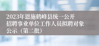 2023年恩施鹤峰县统一公开招聘事业单位工作人员拟聘对象公示（第二批）