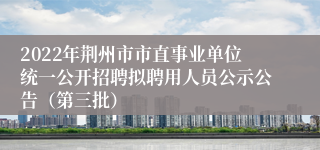 2022年荆州市市直事业单位统一公开招聘拟聘用人员公示公告（第三批）
