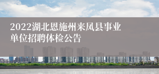 2022湖北恩施州来凤县事业单位招聘体检公告