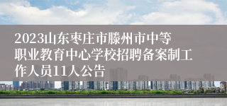 2023山东枣庄市滕州市中等职业教育中心学校招聘备案制工作人员11人公告