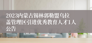 2023内蒙古锡林郭勒盟乌拉盖管理区引进优秀教育人才1人公告